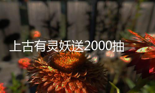 上古有灵妖送2000抽下载
