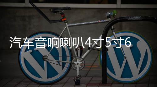 汽车音响喇叭4寸5寸6.5寸同轴全频中重低音车载喇叭套装无损改装下载